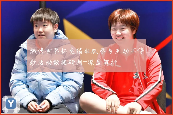 燃情世界杯竞猜狂欢参与互动不停歇活动数据研判-深度解析