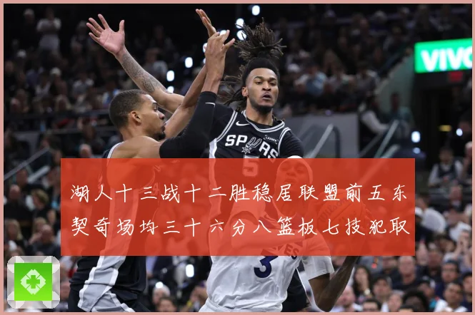湖人十三战十二胜稳居联盟前五东契奇场均三十六分八篮板七技犯取赛场复盘-深度解析