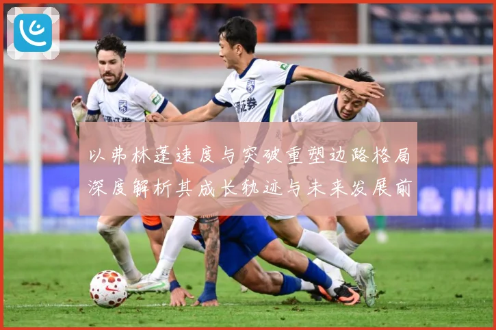 以弗林蓬速度与突破重塑边路格局深度解析其成长轨迹与未来发展前景-深度解析