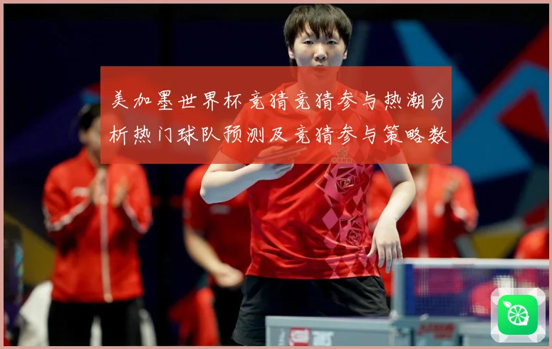 美加墨世界杯竞猜竞猜参与热潮分析热门球队预测及竞猜参与策略数据研判-深度解析