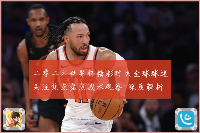 二零二六世界杯精彩对决全球球迷关注焦点盘点战术观察-深度解析