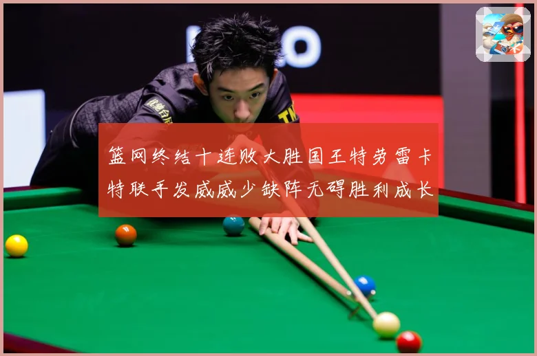 篮网终结十连败大胜国王特劳雷卡特联手发威威少缺阵无碍胜利成长观察-深度解析