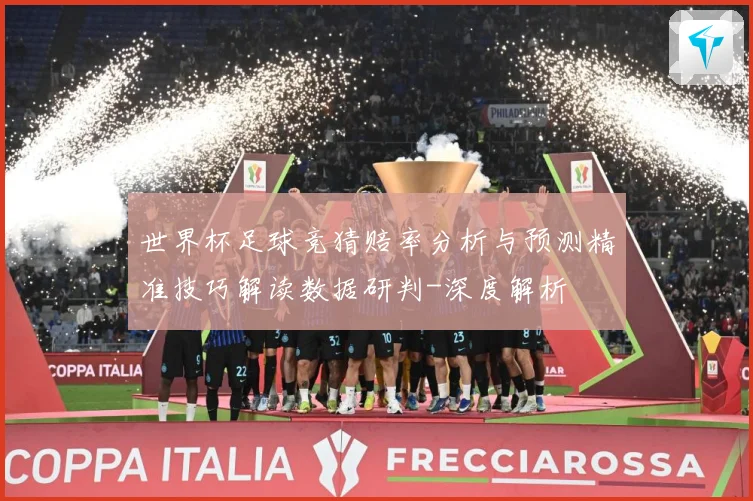 世界杯足球竞猜赔率分析与预测精准技巧解读数据研判-深度解析