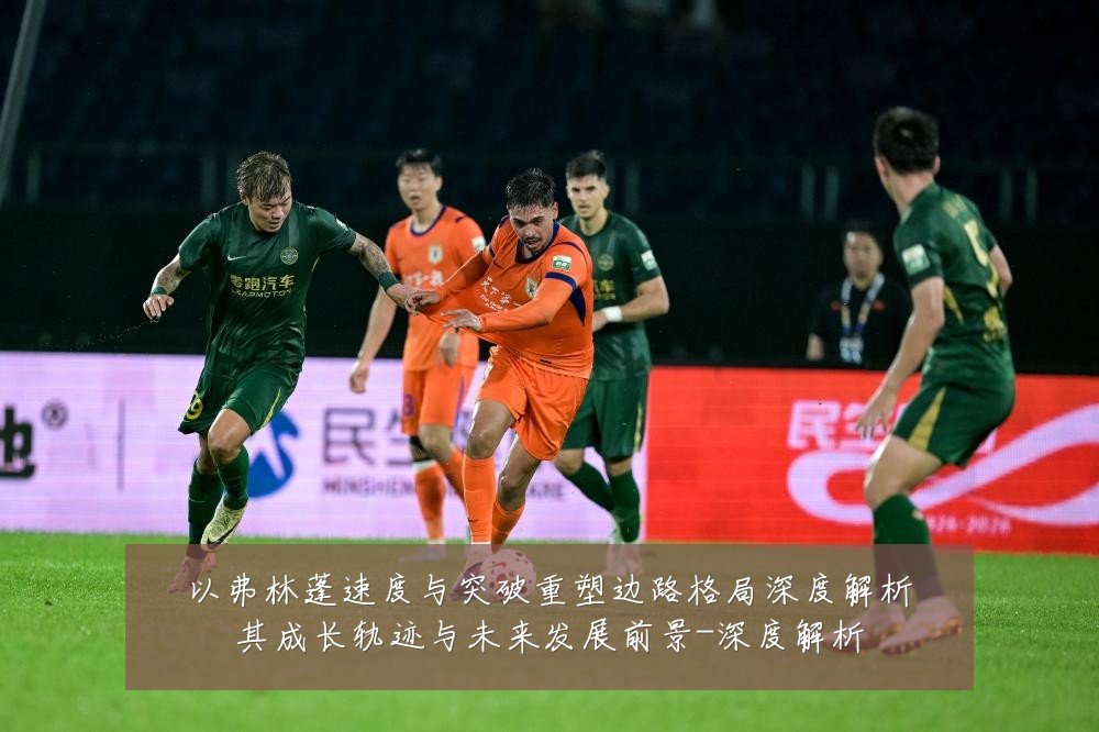 以弗林蓬速度与突破重塑边路格局深度解析其成长轨迹与未来发展前景-深度解析