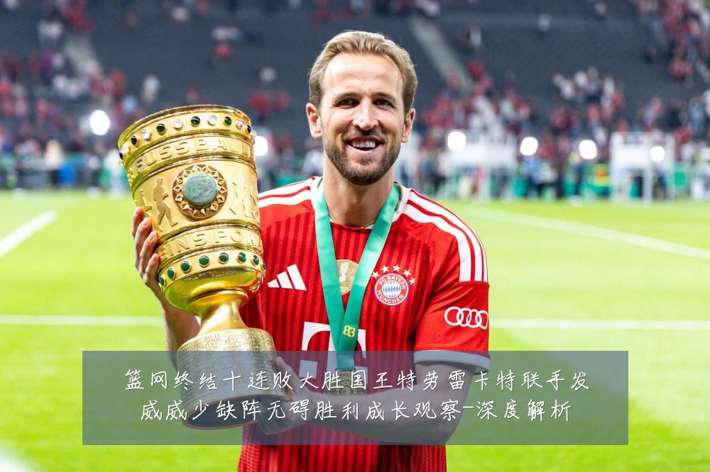 篮网终结十连败大胜国王特劳雷卡特联手发威威少缺阵无碍胜利成长观察-深度解析