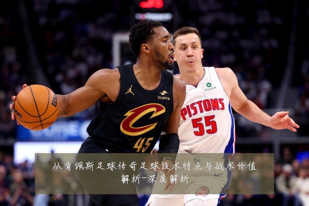 从肯佩斯足球传奇足球技术特点与战术价值解析-深度解析