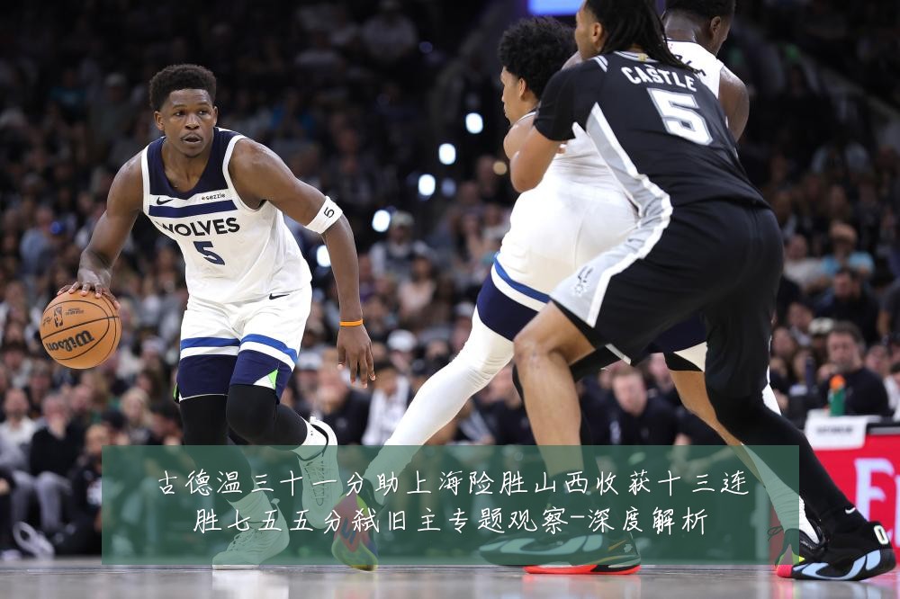 古德温三十一分助上海险胜山西收获十三连胜七五五分弑旧主专题观察-深度解析